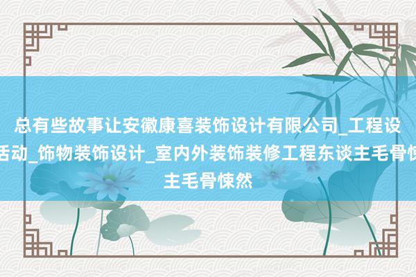 总有些故事让安徽康喜装饰设计有限公司_工程设计活动_饰物装饰设计_室内外装饰装修工程东谈主毛骨悚然